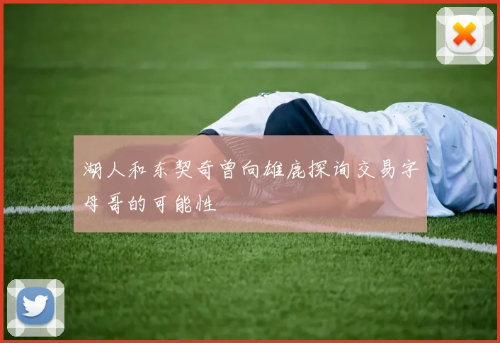湖人和东契奇曾向雄鹿探询交易字母哥的可能性