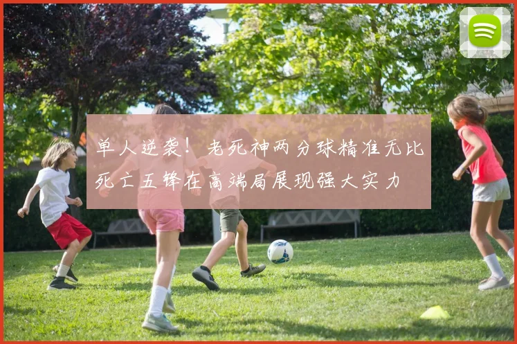 单人逆袭！老死神两分球精准无比死亡五锋在高端局展现强大实力