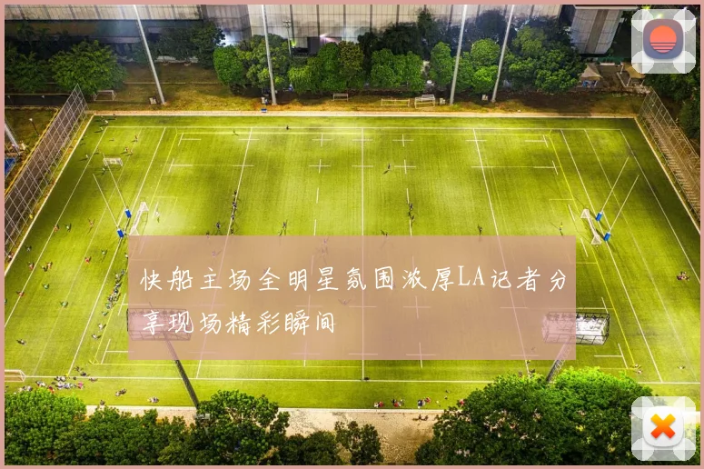 快船主场全明星氛围浓厚LA记者分享现场精彩瞬间