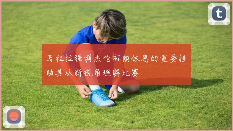 马祖拉强调杰伦布朗休息的重要性助其从新视角理解比赛