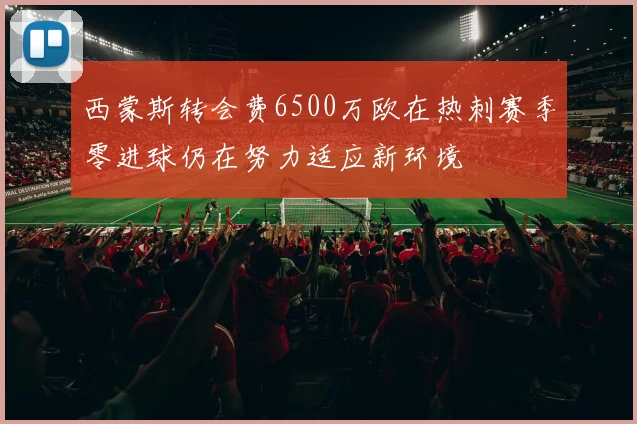 西蒙斯转会费6500万欧在热刺赛季零进球仍在努力适应新环境