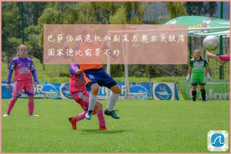 巴萨伤病危机加剧莱万奥尔莫缺席国家德比前景不妙